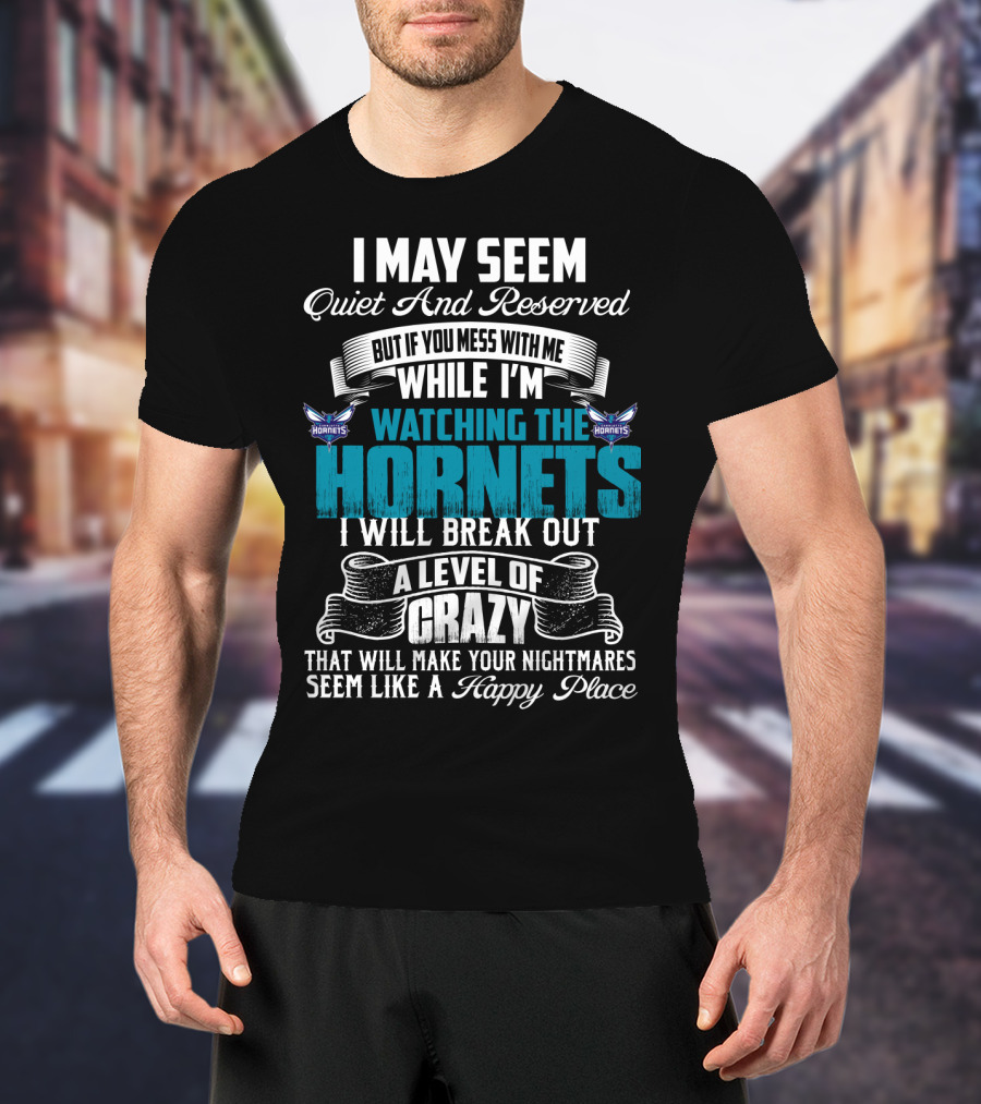 I May Seem Quiet And Reserved But If You Mess With Me While I'm Watching The Charlotte Hornets I Will Break Out A Level Of Crazy That Will Make Your Nightmares Seem Like A Happy Place T-Shirt