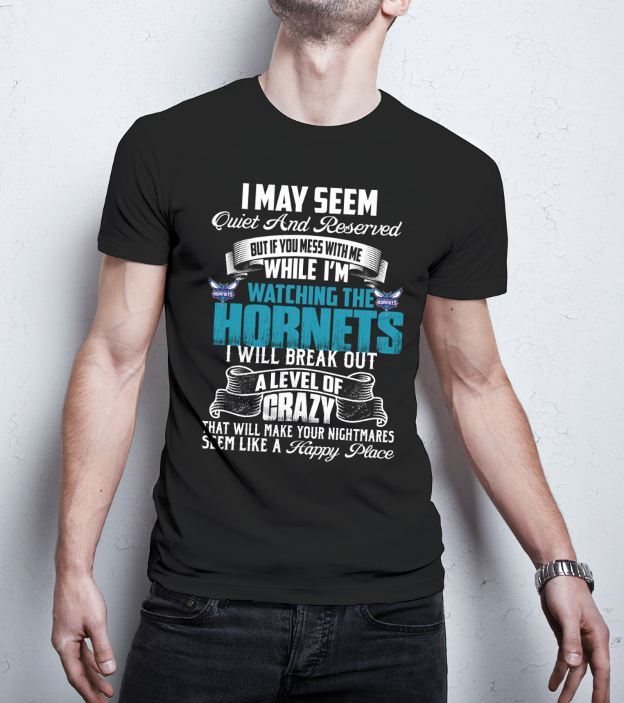 I May Seem Quiet And Reserved But If You Mess With Me While I'm Watching The Charlotte Hornets I Will Break Out A Level Of Crazy That Will Make Your Nightmares Seem Like A Happy Place T-Shirt