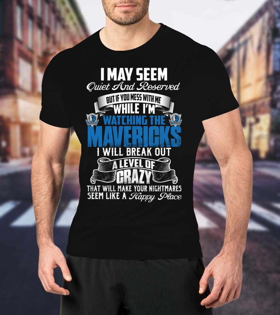 I May Seem Quiet And Reserved But If You Mess With Me While I'm Watching The Mavericks I Will Break Out A Level Of Crazy That Will Make Your Nightmares Seem Like A Happy Place T-Shirt