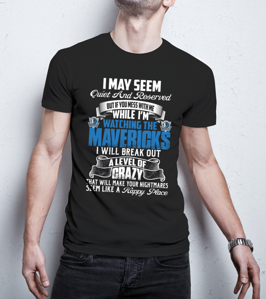 I May Seem Quiet And Reserved But If You Mess With Me While I'm Watching The Mavericks I Will Break Out A Level Of Crazy That Will Make Your Nightmares Seem Like A Happy Place T-Shirt