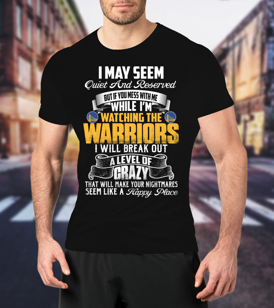 I May Seem Quiet And Reserved But If You Mess With Me While I'm Watching The Golden State Warriors I Will Break Out A Level Of Crazy T-Shirt