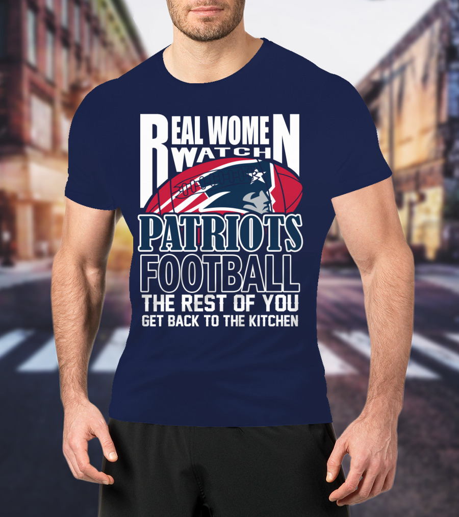 Real Women Watch New England Patriots Football The Rest Of You Get Back To The Kitchen T-Shirt