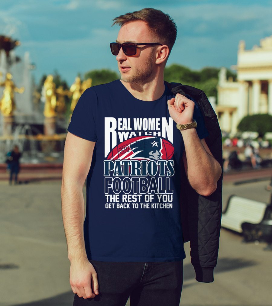 Real Women Watch New England Patriots Football The Rest Of You Get Back To The Kitchen T-Shirt