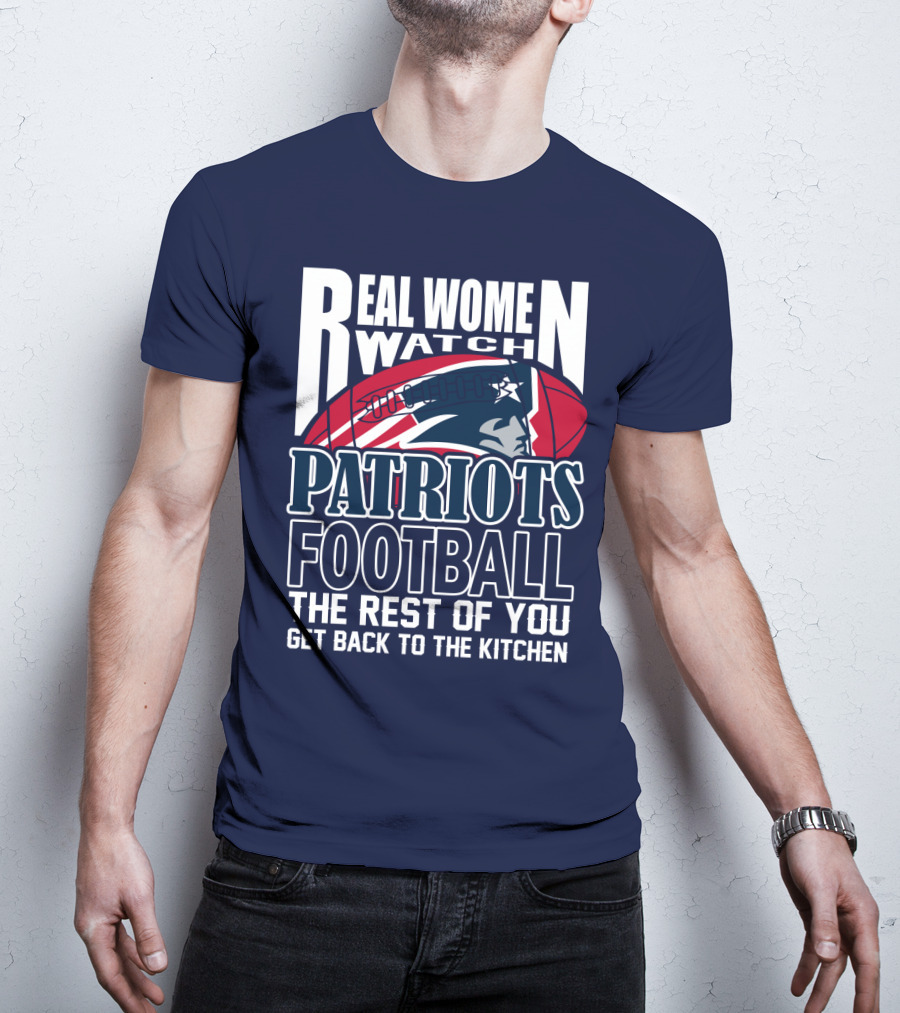 Real Women Watch New England Patriots Football The Rest Of You Get Back To The Kitchen T-Shirt