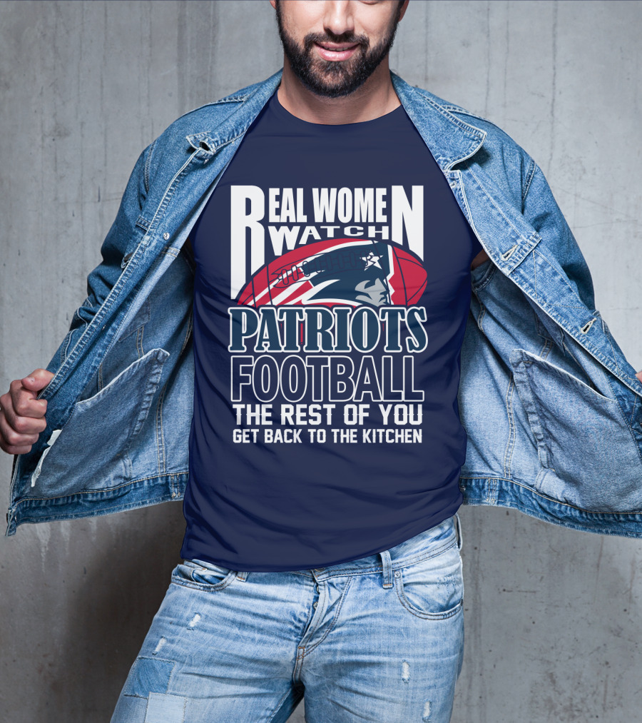 Real Women Watch New England Patriots Football The Rest Of You Get Back To The Kitchen T-Shirt