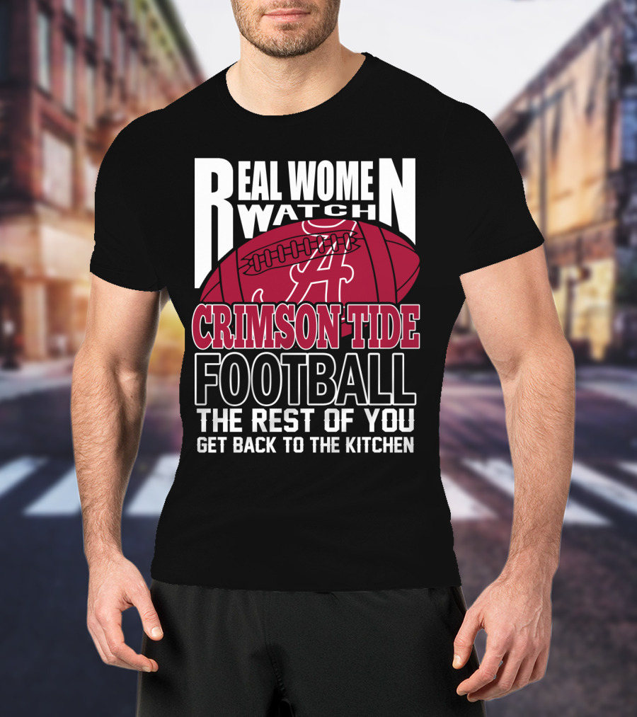 Real Women Watch Alabama Crimson Tide Football Get Back To The Kitchen T-Shirt