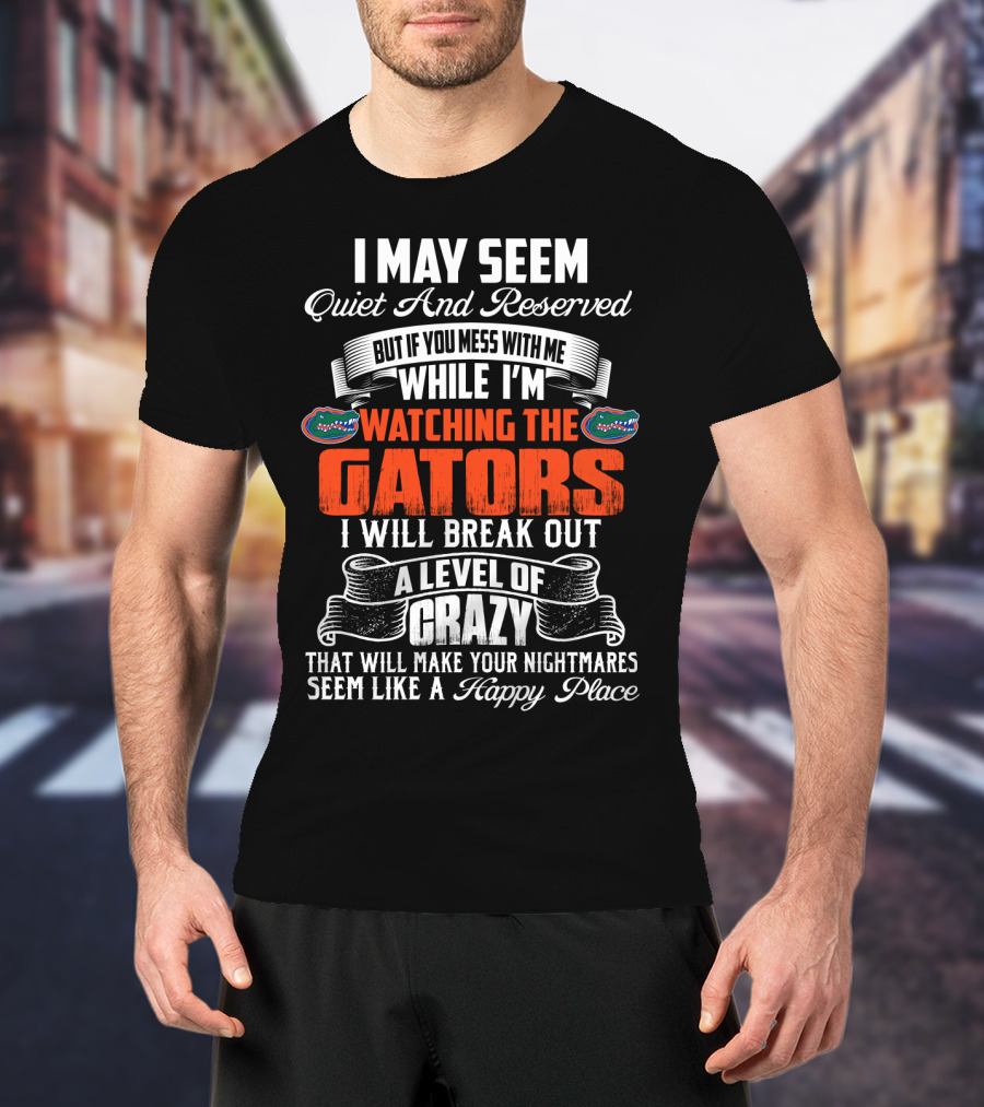 I May Seem Quiet And Reserved Mess With Me Watching The Florida Gators Break Out A Level Of Crazy T-Shirt