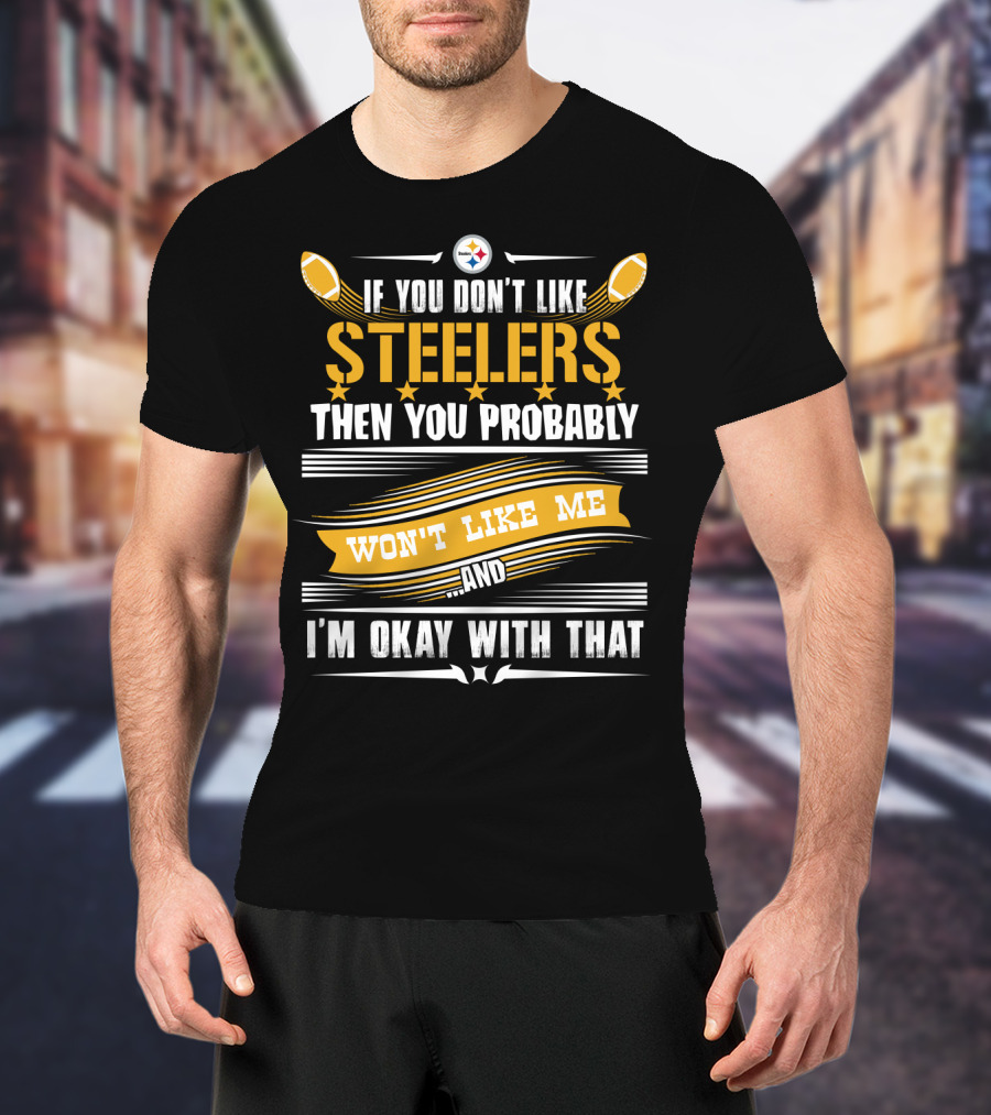 If You Don't Like Pittsburgh Steelers Then You Probably Won't Like Me And I'm Okay With That T-Shirt