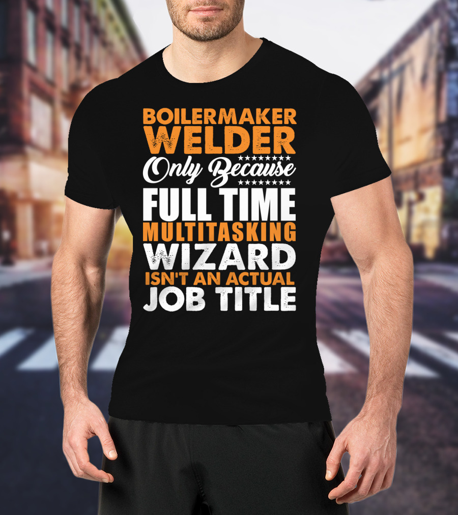 Boilermaker Welder Only Because Full Time Multitasking Wizard Isn't An Actual Job Title T-Shirt