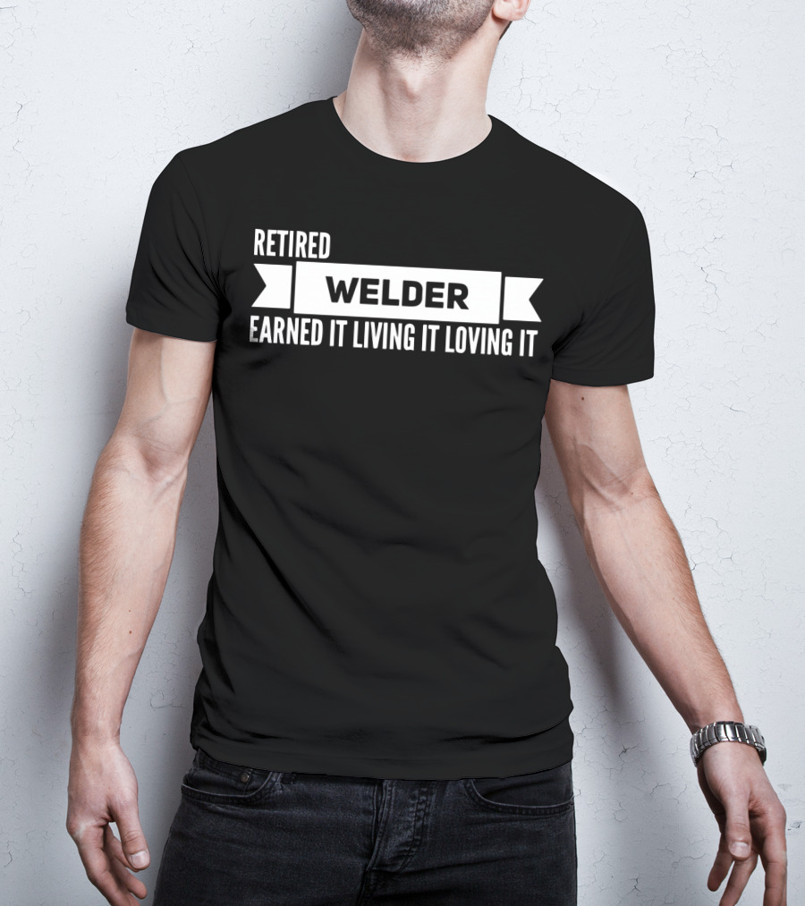 Retired Welder Earned It Living It Loving It T-Shirt