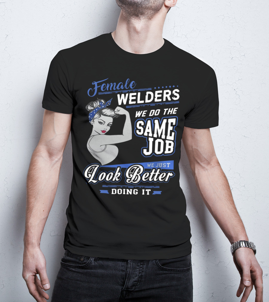 Female Welders We Do The Same Job We Just Look Better Doing It T-Shirt