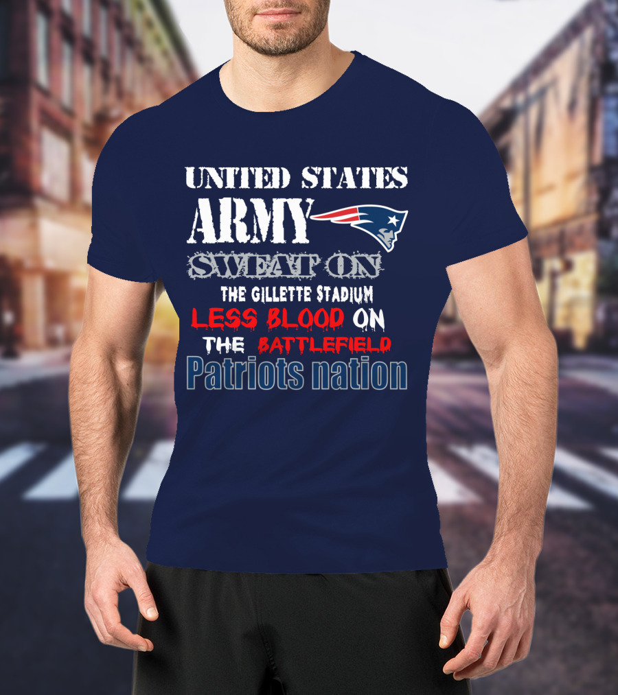United States Army Sweat On The Gillette Stadium Less Blood On The Battlefield Patriots Nation T-Shirt