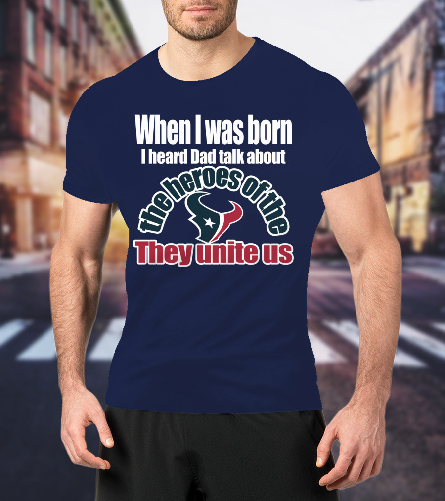 When I Was Born I Heard Dad Talk About The Heroes Of The Texans They Unite Us T-Shirt