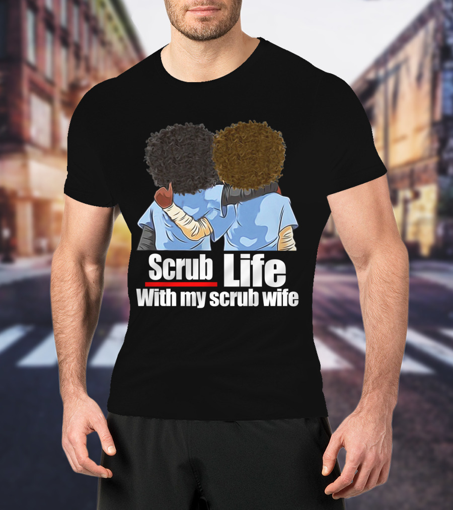 Scrub Life With My Scrub Wife T-Shirt