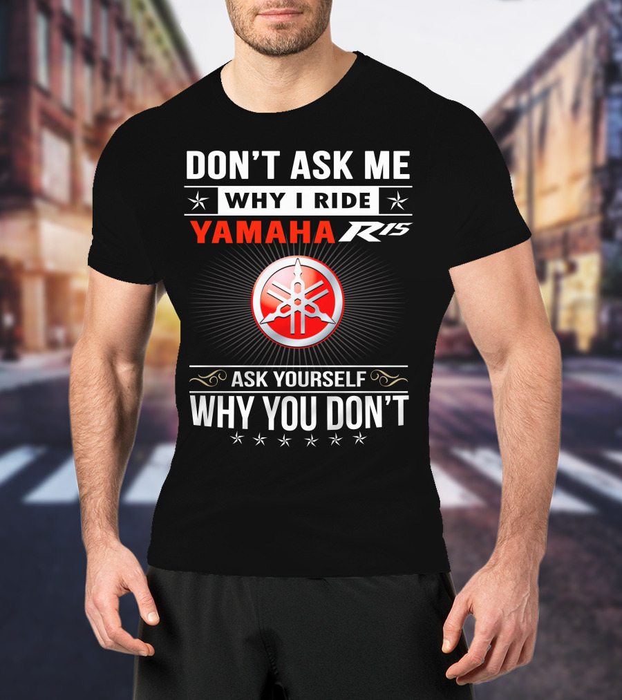 Don't Ask ME Why I Ride Yamaha R15 Ask Yourself Why You Don't T-Shirt