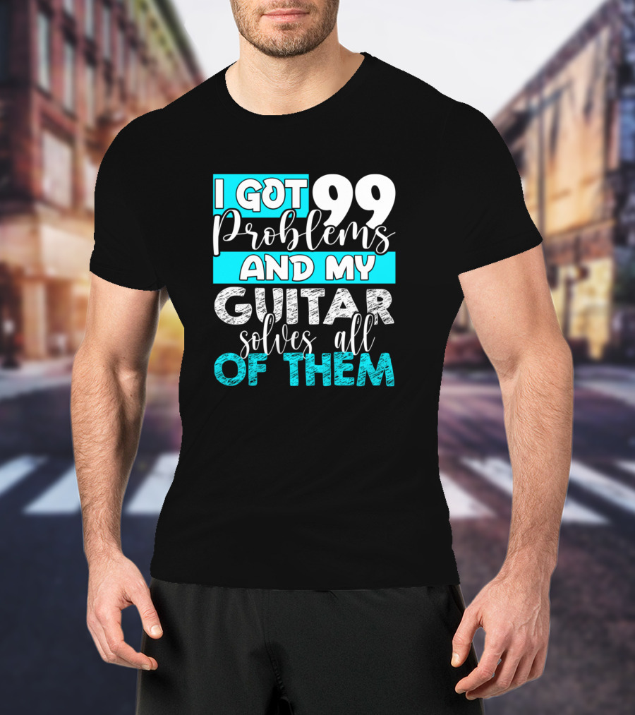 I Got 99 Problems And My Guitar Solves All Of Them T-Shirt