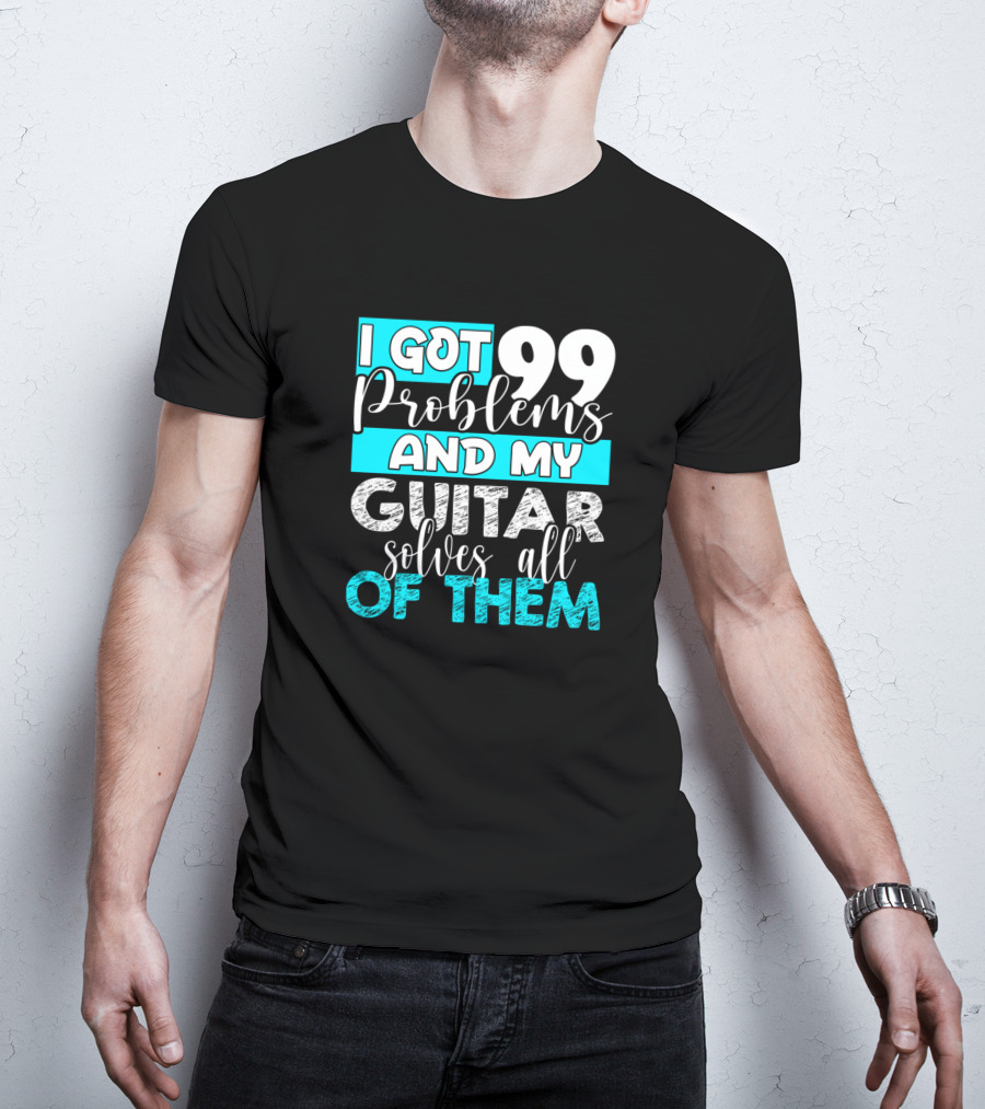 I Got 99 Problems And My Guitar Solves All Of Them T-Shirt