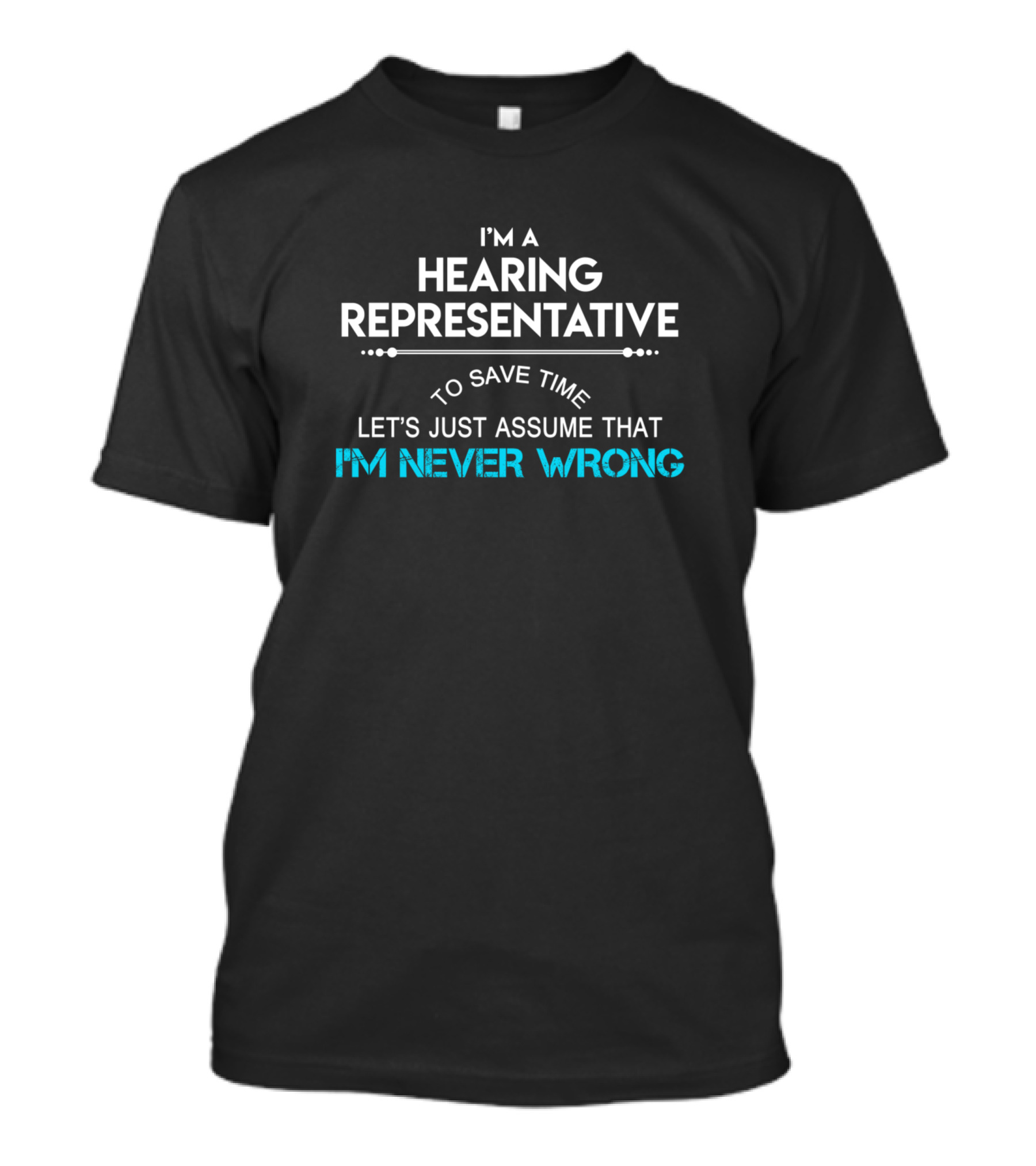 I'm A Hearing Representative To Save Time Let's Just Assume That I'm Never Wrong T-Shirt