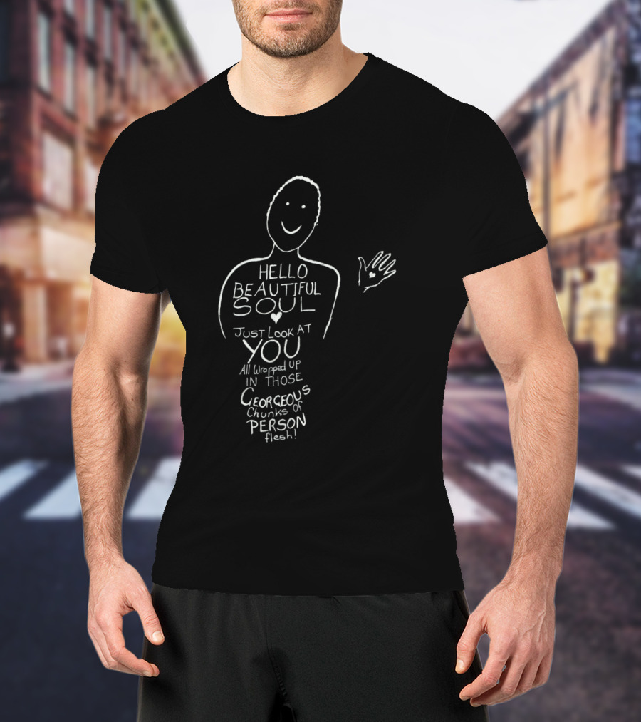 HELLO BEAUTIFUL SOUL JUST LOOK AT YOU ALL WRAPPED UP IN THOSE GORGEOUS CHUNKS OF PERSON FLESH T-Shirt