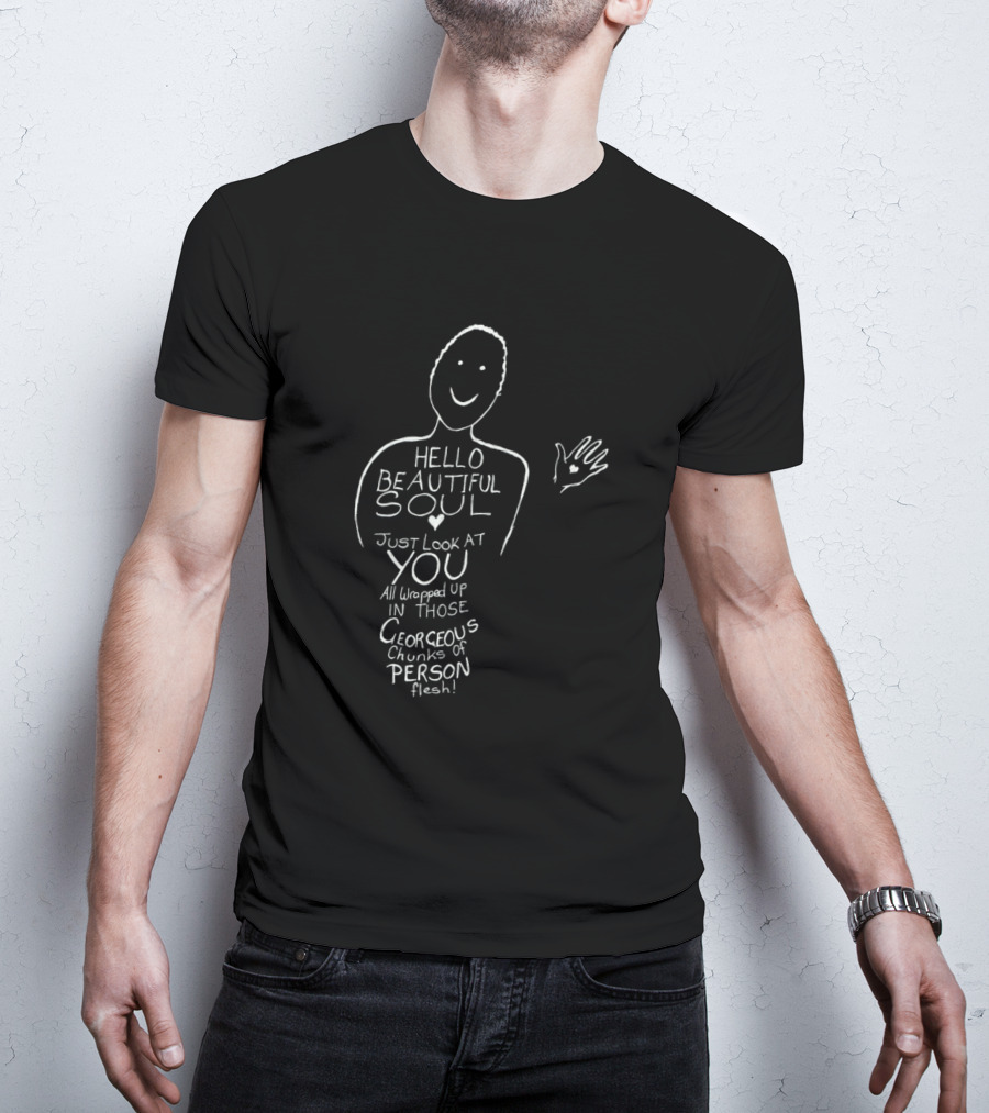 HELLO BEAUTIFUL SOUL JUST LOOK AT YOU ALL WRAPPED UP IN THOSE GORGEOUS CHUNKS OF PERSON FLESH T-Shirt