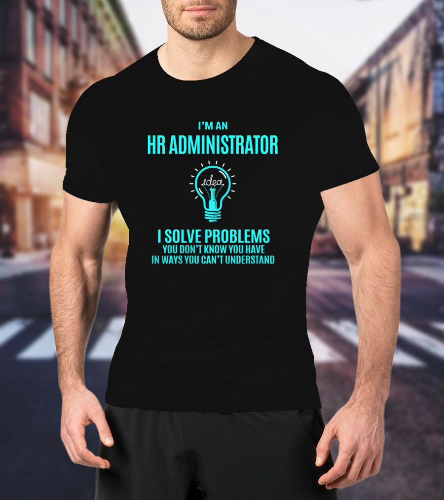 I'm An HR Administrator I Solve Problems You Don't Know You Have In Ways You Can't Understand T-Shirt