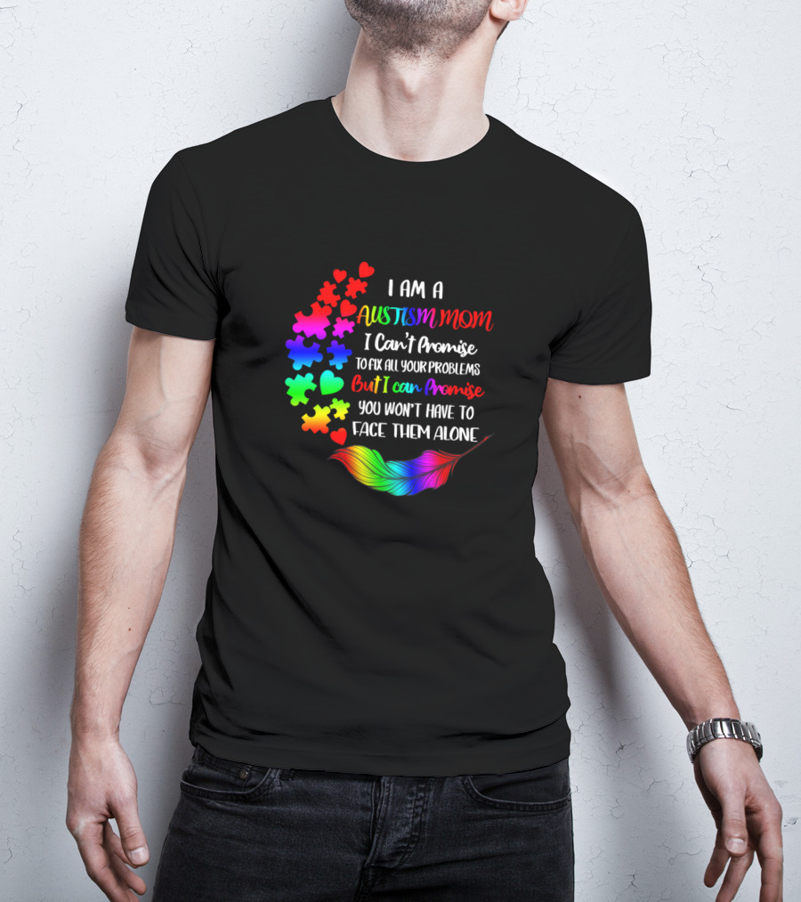 I Am A Autism Mom I Can't Promise To Fix All Your Problems But I Can Promise You Won't Have To Face Them Alone T-Shirt