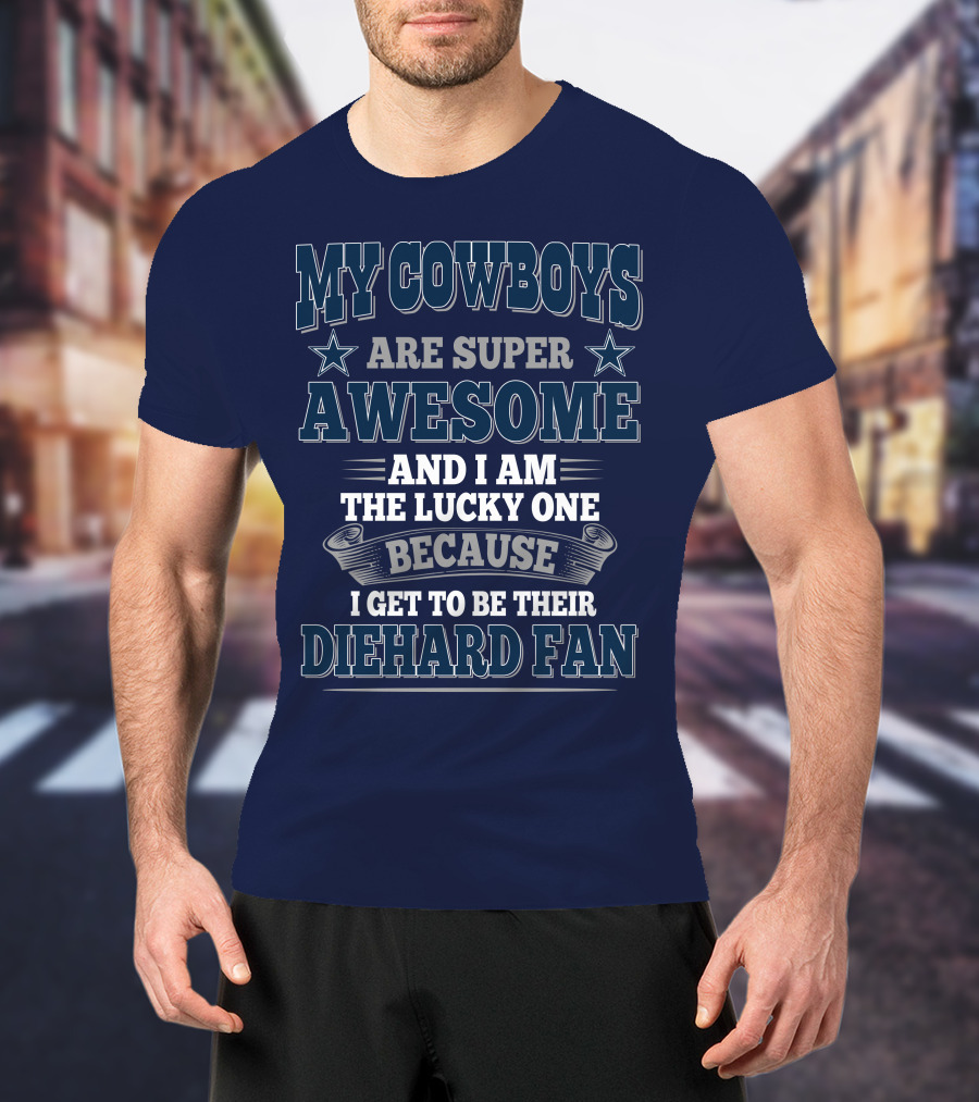 My Cowboys Are Super Awesome And I Am The Lucky One Because I Get To Be Their Diehard Fan T-Shirt
