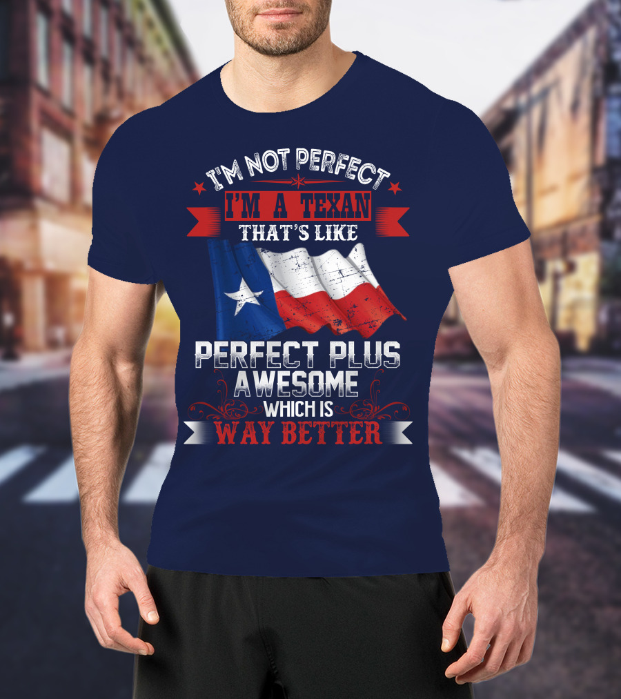 I'm Not Perfect I'm A Texan That's Like Perfect Plus Awesome Which Is Way Better T-Shirt