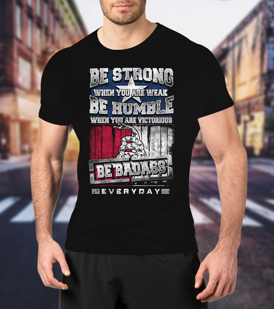 Be Strong When You Are Weak Be Humble When You Are Victorious Be Badass Everyday T-Shirt