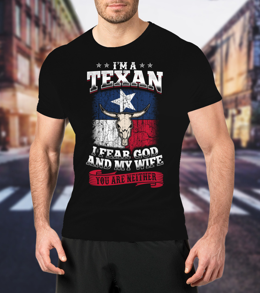 I'm A Texan I Fear God And My Wife You Are Neither T-Shirt