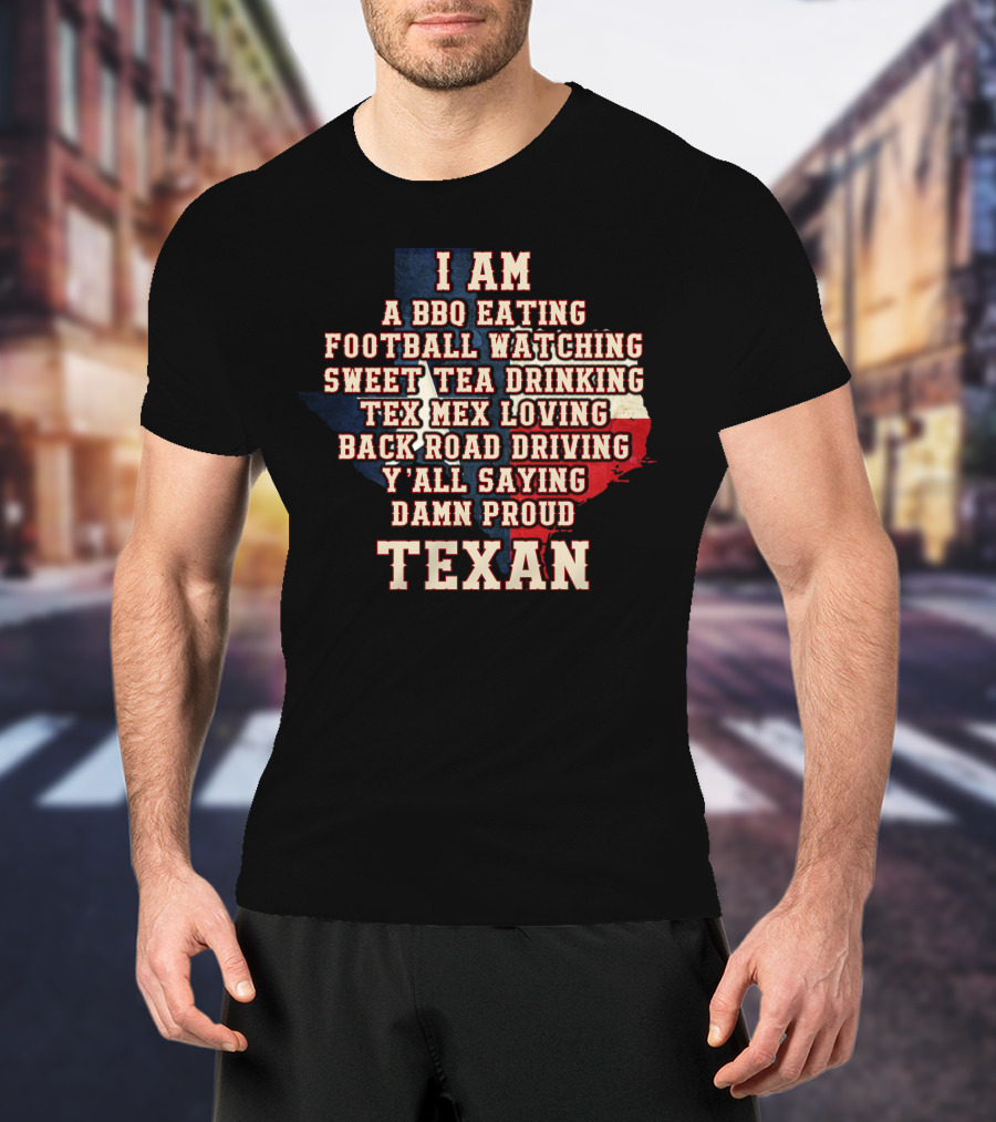 I Am A Bbq Eating Football Watching Sweet Tea Drinking Tex Mex Loving Back Road Driving Y'all Saying Damn Proud Texan T-Shirt