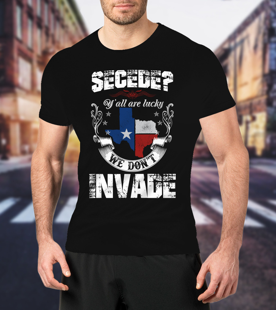 Secede? Y'all Are Lucky We Don't Invade Texas Flag Unity T-Shirt