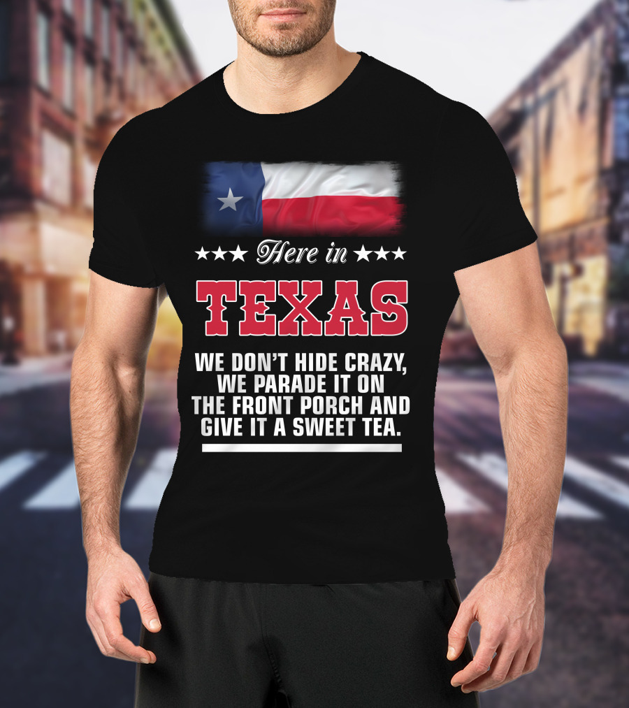 Here In Texas We Don't Hide Crazy We Parade It On The Front Porch And Give It A Sweet Tea T-Shirt