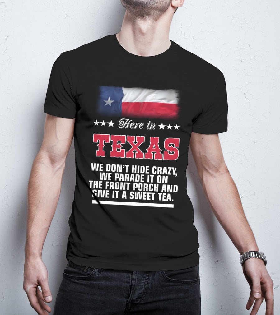 Here In Texas We Don't Hide Crazy We Parade It On The Front Porch And Give It A Sweet Tea T-Shirt