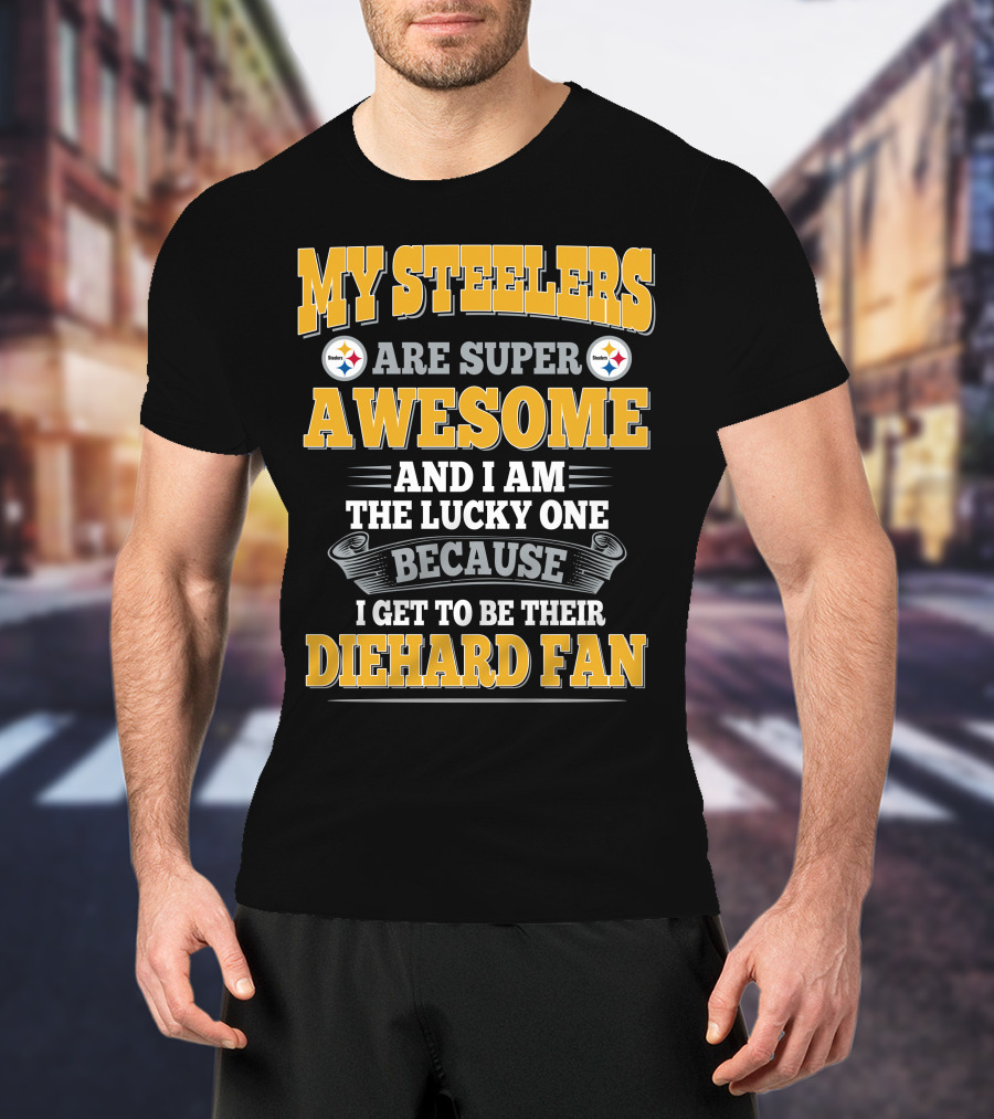 My Steelers Are Super Awesome And I Am The Lucky One Because I Get To Be Their Diehard Fan Pittsburgh Steelers T-Shirt
