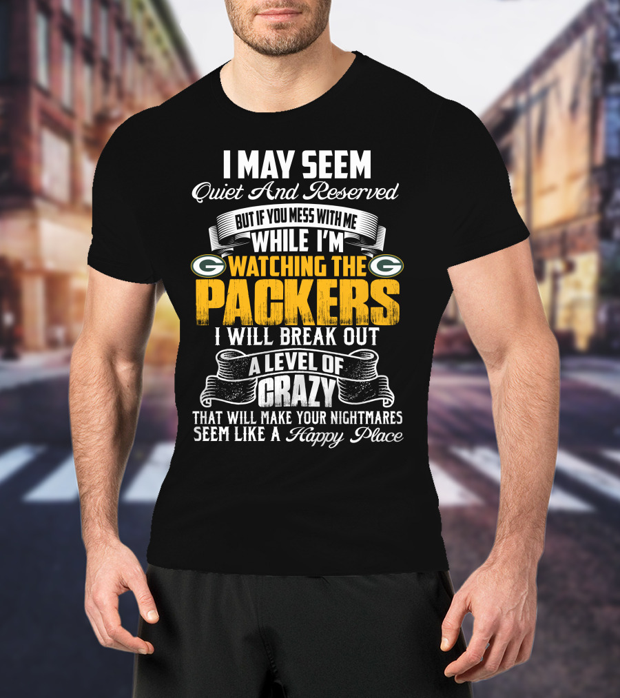 I May Seem Quiet And Reserved While I'm Watching The Packers I Will Break Out A Level Of Crazy T-Shirt
