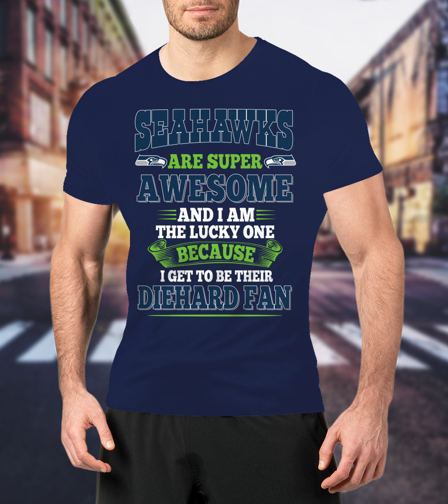 Seahawks Are Super Awesome And I Am The Lucky One Because I Get To Be Their Diehard Fan T-Shirt