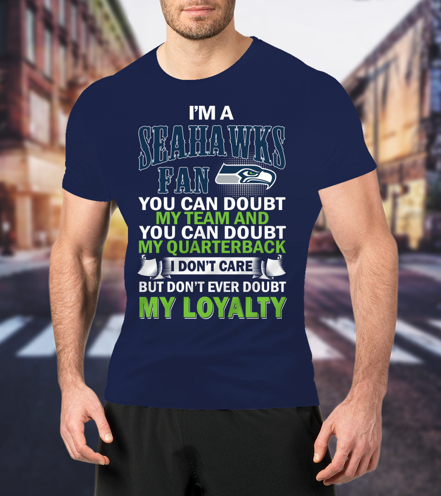 I'm A Seahawks Fan You Can Doubt My Team And You Can Doubt My Quarterback I Don't Care But Don't Ever Doubt My Loyalty T-Shirt