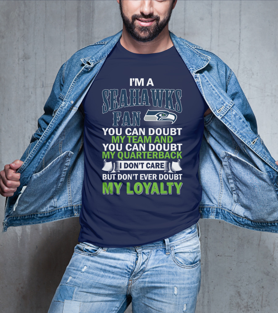 I'm A Seahawks Fan You Can Doubt My Team And You Can Doubt My Quarterback I Don't Care But Don't Ever Doubt My Loyalty T-Shirt