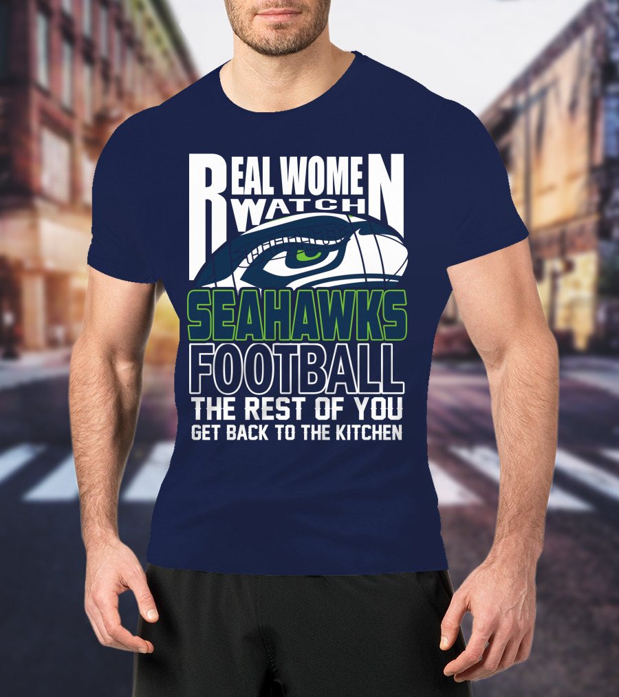 Real Women Watch Seahawks Football The Rest Of You Get Back To The Kitchen Seattle Seahawks T-Shirt