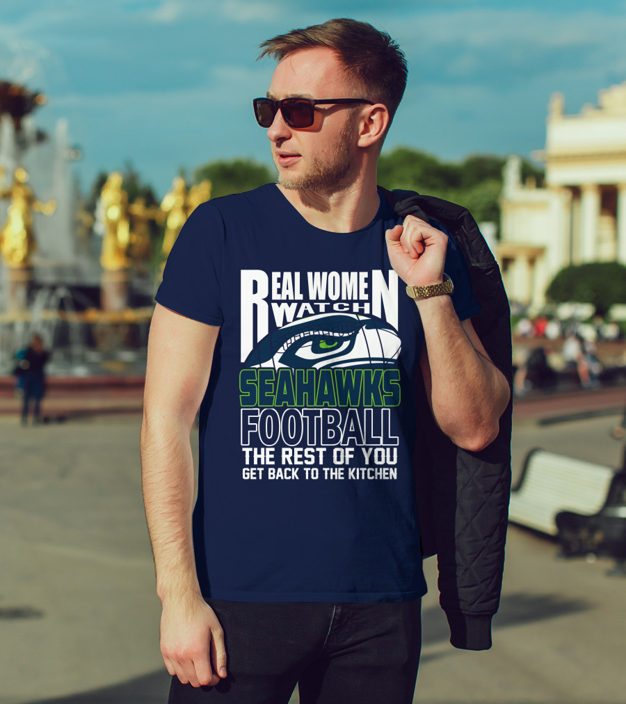 Real Women Watch Seahawks Football The Rest Of You Get Back To The Kitchen Seattle Seahawks T-Shirt
