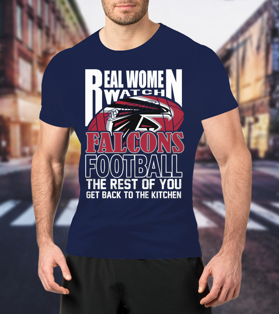 Real Women Watch Falcons Football The Rest Of You Get Back To The Kitchen T-Shirt