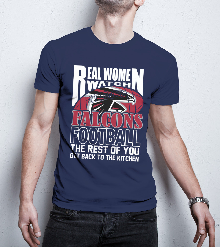 Real Women Watch Falcons Football The Rest Of You Get Back To The Kitchen T-Shirt