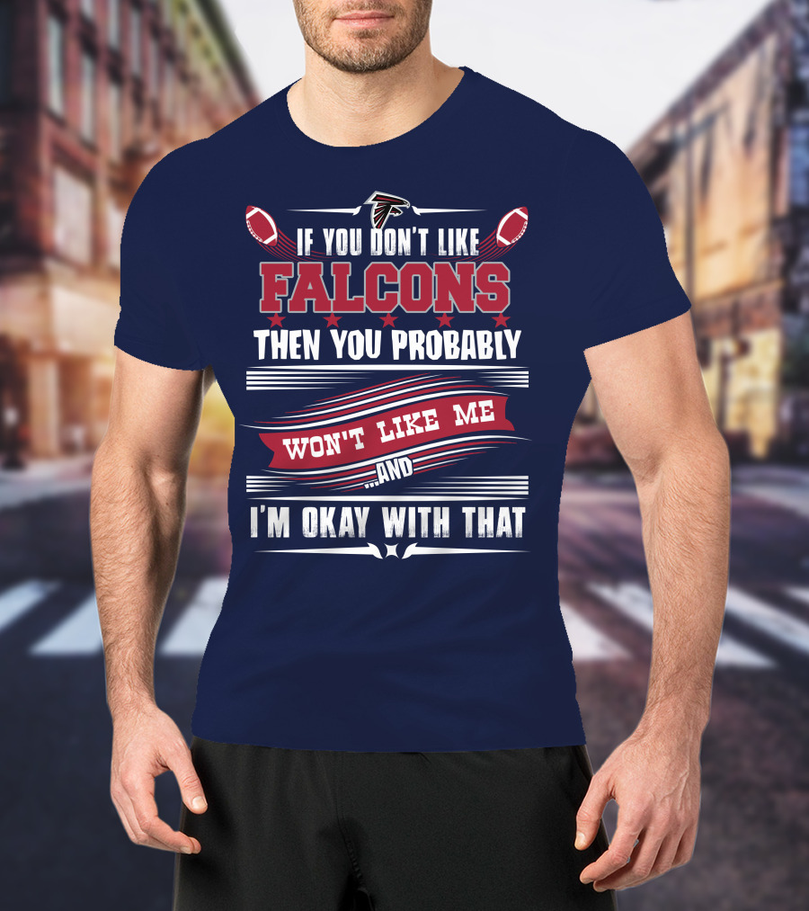 If You Don't Like Falcons Then You Probably Won't Like Me And I'm Okay With That Atlanta Falcons T-Shirt