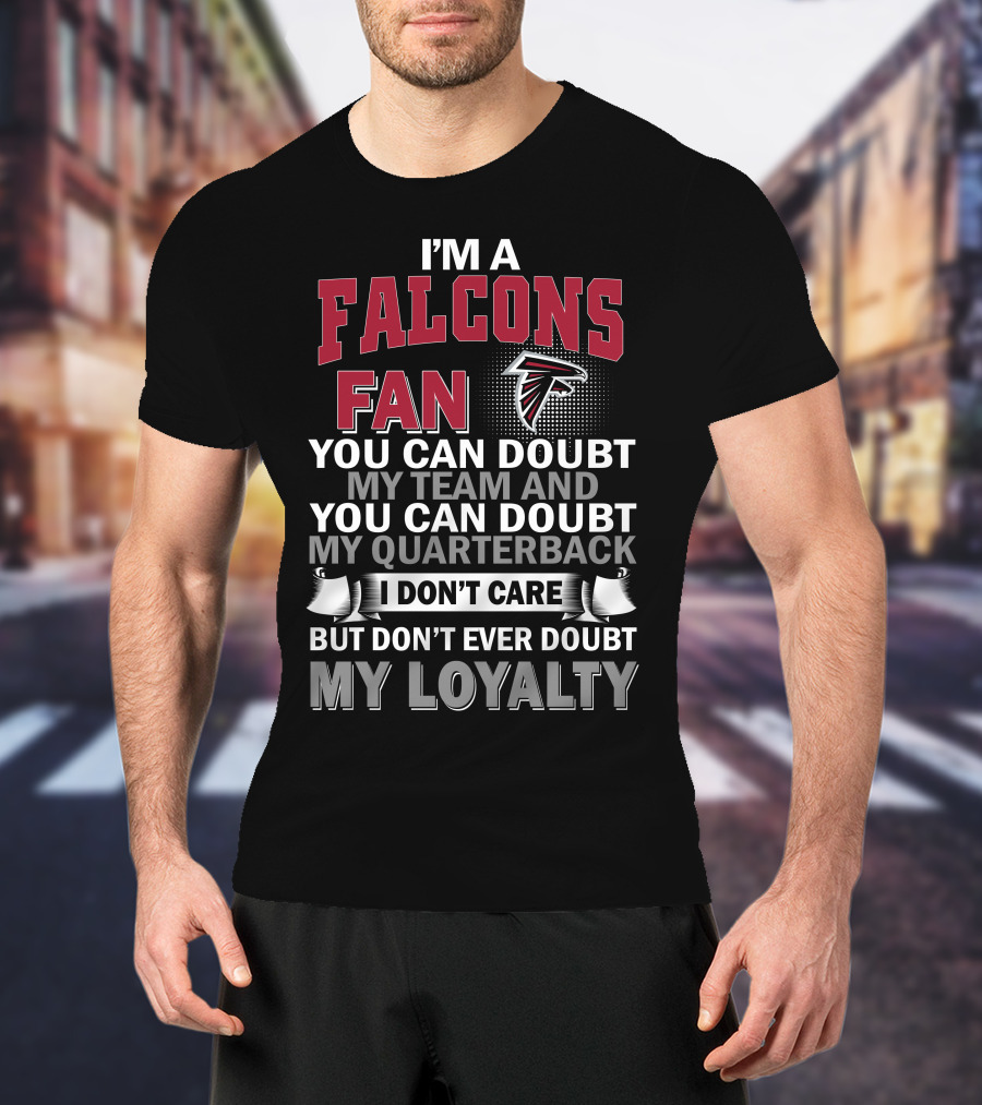 I'm A Falcons Fan You Can Doubt My Team And You Can Doubt My Quarterback I Don't Care But Don't Ever Doubt My Loyalty T-Shirt