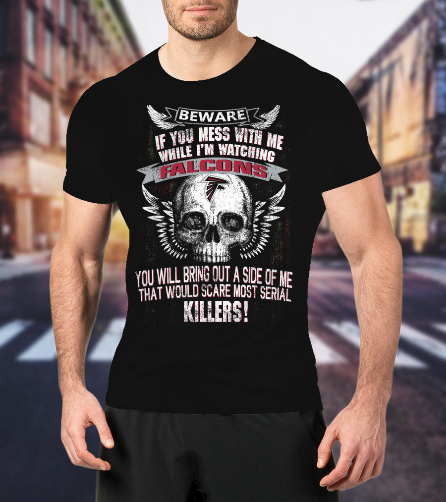 Beware If You Mess With Me While I'm Watching Falcons You Will Bring Out A Side Of Me That Would Scare Most Serial Killers T-Shirt