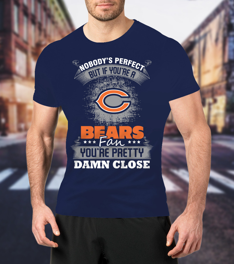 Chicago Bears Fan Nobody's Perfect You're Pretty Damn Close T-Shirt
