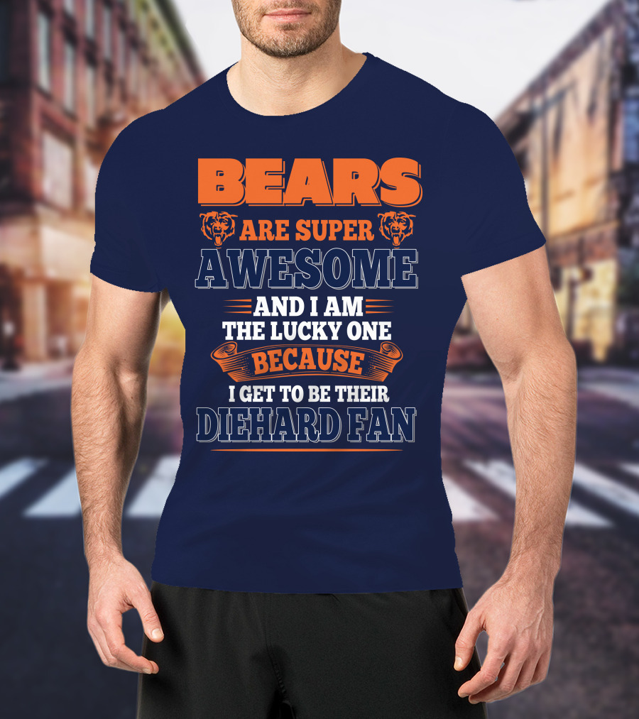 Bears Are Super Awesome And I Am The Lucky One Because I Get To Be Their Diehard Fan Chicago Bears T-Shirt