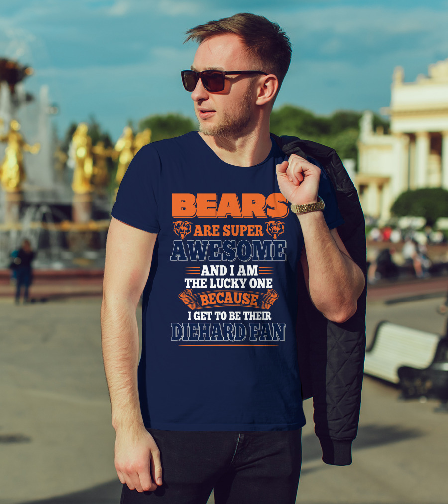 Bears Are Super Awesome And I Am The Lucky One Because I Get To Be Their Diehard Fan Chicago Bears T-Shirt