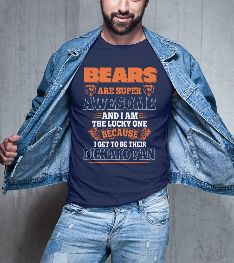 Bears Are Super Awesome And I Am The Lucky One Because I Get To Be Their Diehard Fan Chicago Bears T-Shirt